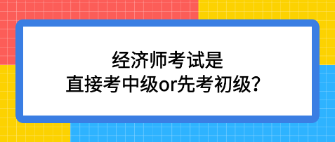 經(jīng)濟(jì)師考試是直接考中級(jí)or先考初級(jí)？