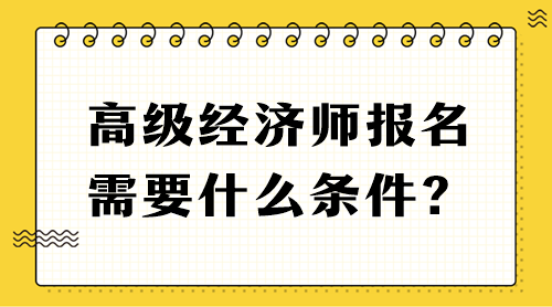 高級經(jīng)濟師報名需要什么條件？