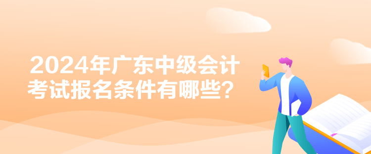 2024年廣東中級(jí)會(huì)計(jì)考試報(bào)名條件有哪些？