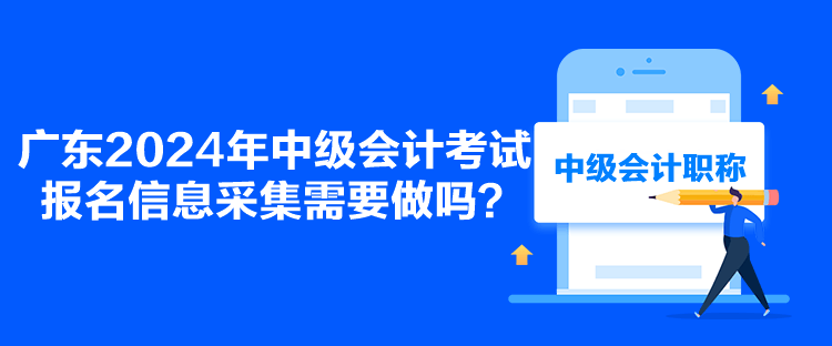 廣東2024年中級會計考試報名信息采集需要做嗎？