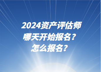 2024資產(chǎn)評(píng)估師哪天開始報(bào)名？怎么報(bào)名？