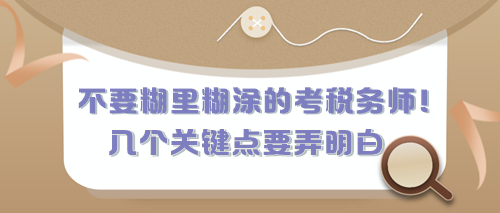 不要糊里糊涂的考稅務(wù)師！有幾個(gè)關(guān)鍵點(diǎn)現(xiàn)在要弄明白