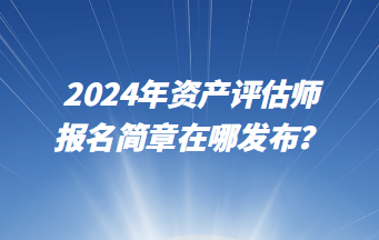 2024年資產(chǎn)評估師報名簡章在哪發(fā)布？