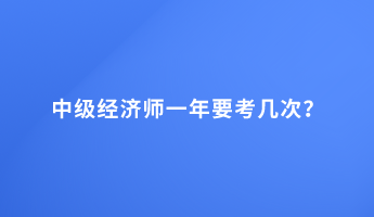 中級經(jīng)濟師一年要考幾次？