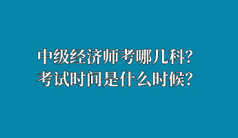 中級(jí)經(jīng)濟(jì)師考哪幾科？考試時(shí)間是什么時(shí)候？