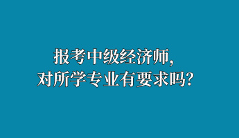 報考中級經濟師，對所學專業(yè)有要求嗎？