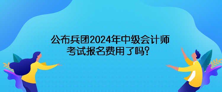 公布兵團2024年中級會計師考試報名費用了嗎？