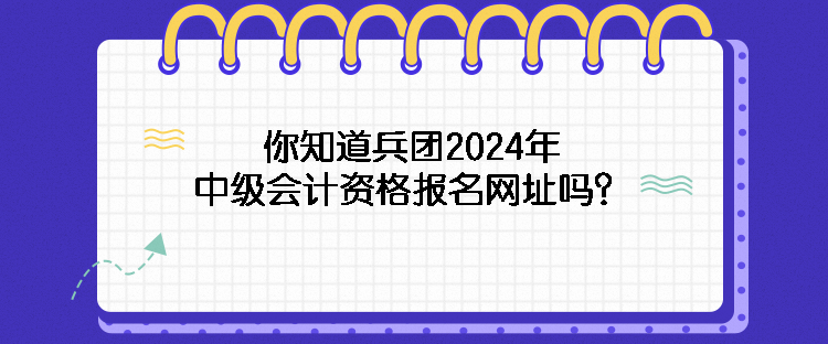 你知道兵團(tuán)2024年中級(jí)會(huì)計(jì)資格報(bào)名網(wǎng)址嗎？