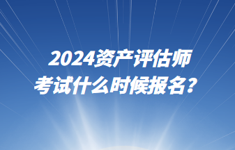 2024資產(chǎn)評(píng)估師考試什么時(shí)候報(bào)名？