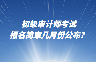 初級(jí)審計(jì)師考試報(bào)名簡章幾月份公布？