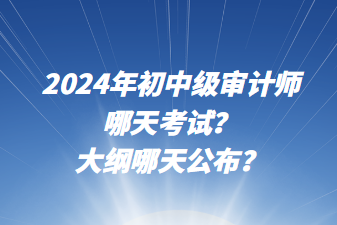 2024年初中級審計師哪天考試？大綱哪天公布？