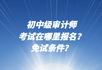 初中級(jí)審計(jì)師考試在哪里報(bào)名？免試條件？