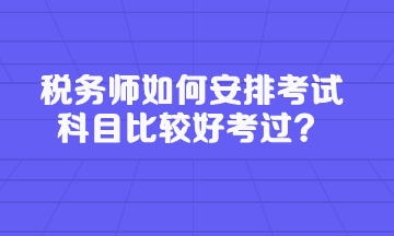 稅務(wù)師如何安排考試科目比較好考過？