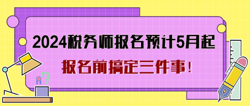 2024年稅務(wù)師考試報名預(yù)計5月起 報名前搞定三件事！