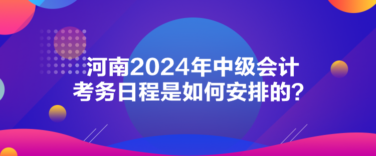 河南2024年中級(jí)會(huì)計(jì)考務(wù)日程是如何安排的？