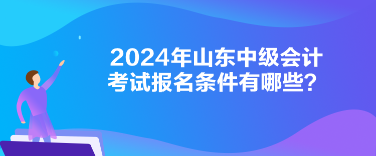 2024年山東中級(jí)會(huì)計(jì)考試報(bào)名條件有哪些？