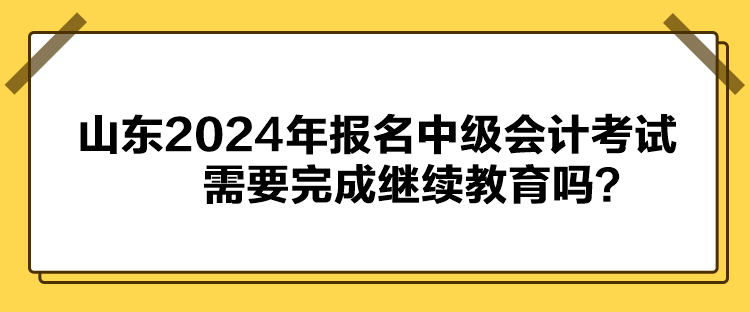 山東2024年報(bào)名中級(jí)會(huì)計(jì)考試需要完成繼續(xù)教育嗎？