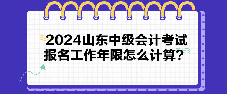 2024山東中級(jí)會(huì)計(jì)考試報(bào)名工作年限怎么計(jì)算？