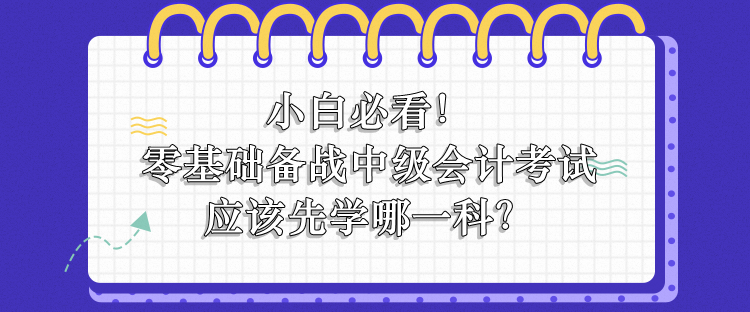 零基礎(chǔ)備戰(zhàn)中級(jí)會(huì)計(jì)應(yīng)該先學(xué)哪一科？