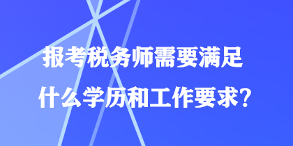 報考稅務(wù)師需要滿足什么學(xué)歷和工作要求？