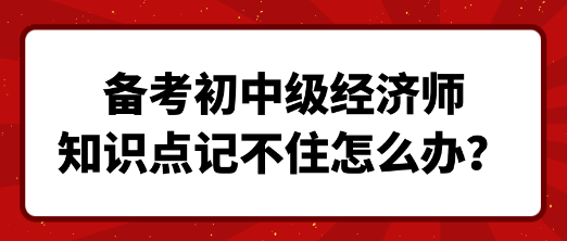 備考初中級經濟師 知識點記不住怎么辦？