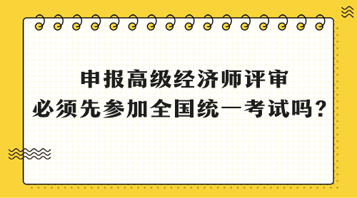 申報(bào)高級(jí)經(jīng)濟(jì)師評(píng)審 必須先參加全國(guó)統(tǒng)一考試嗎？