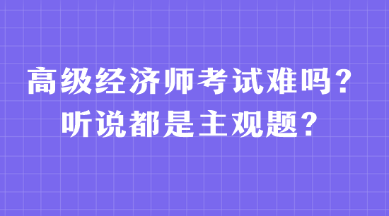 高級經濟師考試難嗎？聽說都是主觀題？