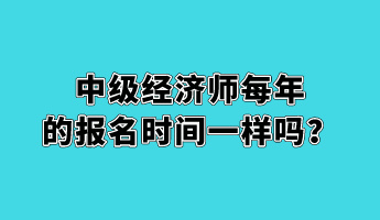 中級(jí)經(jīng)濟(jì)師每年的報(bào)名時(shí)間一樣嗎？