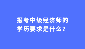 報(bào)考中級(jí)經(jīng)濟(jì)師的學(xué)歷要求是什么？