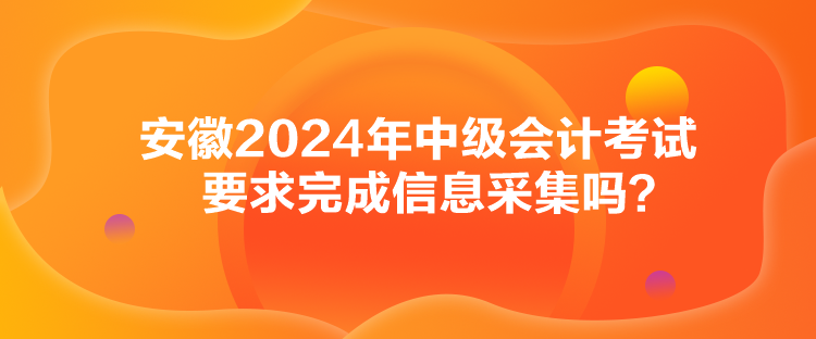 安徽2024年中級(jí)會(huì)計(jì)考試要求完成信息采集嗎？