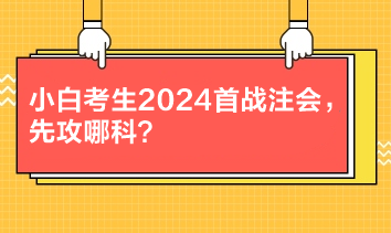 小白考生2024首戰(zhàn)注會，先攻哪科？