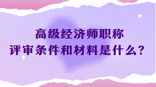 高級經(jīng)濟師職稱評審條件和材料是什么？