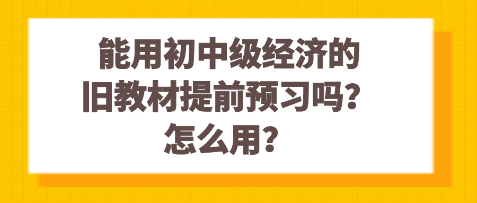 能用初中級經(jīng)濟的舊教材提前預(yù)習(xí)嗎？怎么用？