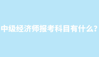 中級經(jīng)濟師報考科目有什么？