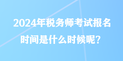 2024年稅務(wù)師考試報名時間是什么時候呢？