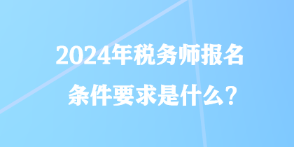 2024年稅務(wù)師報名條件要求是什么？