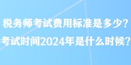 稅務(wù)師考試費(fèi)用標(biāo)準(zhǔn)是多少？考試時(shí)間2024年是什么時(shí)候？