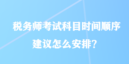 稅務(wù)師考試科目時(shí)間順序建議怎么安排？