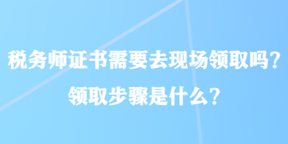 稅務(wù)師證書需要去現(xiàn)場(chǎng)領(lǐng)取嗎？領(lǐng)取步驟是什么？