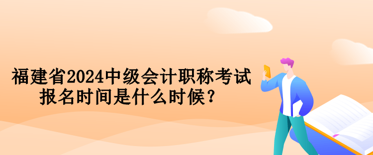 福建省2024中級會計職稱考試報名時間是什么時候？