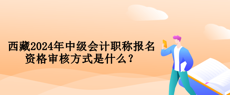 西藏2024年中級會計職稱報名資格審核方式是什么？