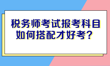 稅務(wù)師考試報(bào)考科目如何搭配才好考？