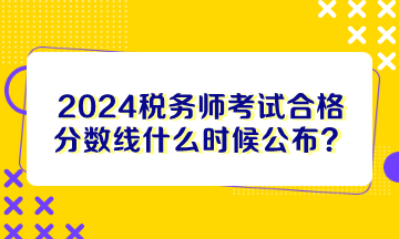 2024稅務(wù)師考試合格分?jǐn)?shù)線什么時(shí)候公布？