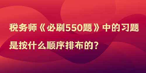 稅務(wù)師《必刷550題》中的習(xí)題是按什么順序排布的？