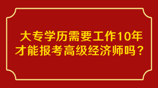 大專學(xué)歷需要工作10年才能報考高級經(jīng)濟師嗎？