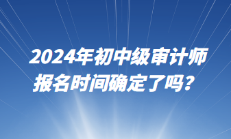 2024年初中級審計師報名時間確定了嗎？