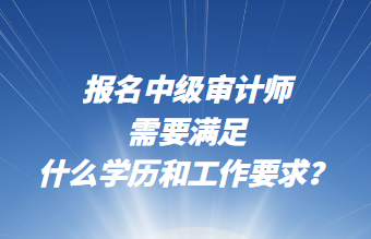 報(bào)名中級審計(jì)師需要滿足什么學(xué)歷和工作要求？