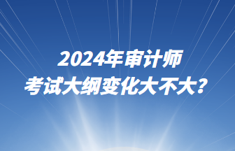 2024年審計師考試大綱變化大不大？