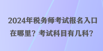 2024年稅務師考試報名入口在哪里？考試科目有幾科？