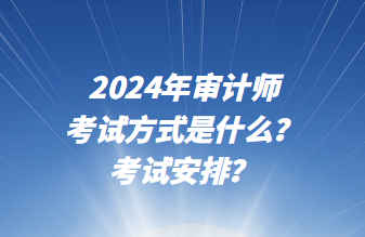 2024年審計(jì)師考試方式是什么？考試安排？